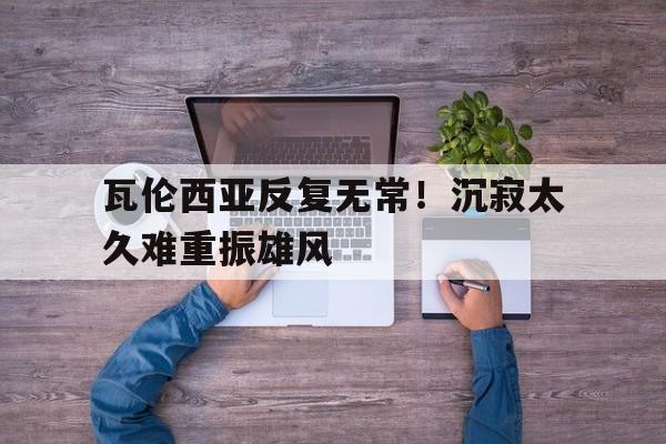 杏彩体育网页版登录入口-关于瓦伦西亚反复无常！沉寂太久难重振雄风的信息