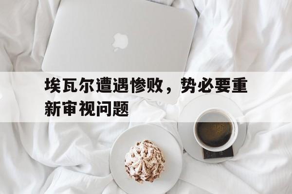 杏彩体育地址-埃瓦尔遭遇惨败，势必要重新审视问题的简单介绍