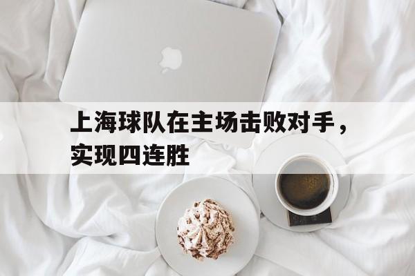 杏彩体育登录-上海球队在主场击败对手，实现四连胜的简单介绍